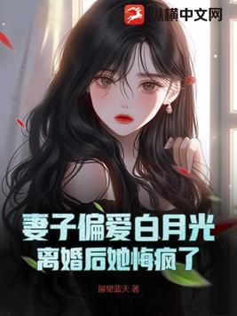 妻子偏爱白月光离婚后她悔疯了