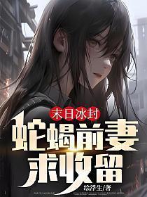 末日冰封蛇蝎前妻求收留 绘浮生