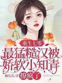 重生七零最猛糙汉被娇软小知青撩疯了全文阅读_