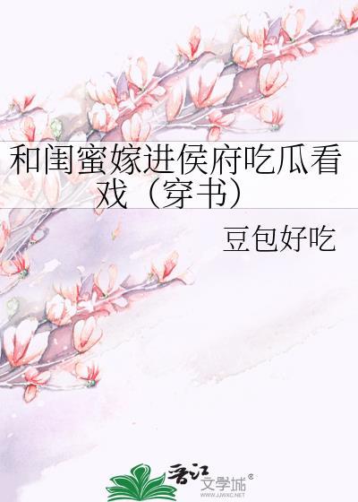 和闺蜜嫁进侯府吃瓜看戏(穿书)百度